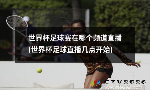 世界杯足球赛在哪个频道直播(世界杯足球直播几点开始)