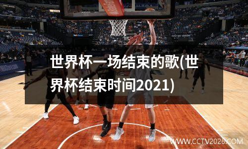 世界杯一场结束的歌(世界杯结束时间2021)