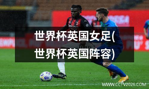 世界杯英国女足(世界杯英国阵容)