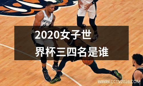 2020女子世界杯三四名是谁