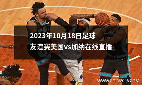 2023年10月18日足球友谊赛美国vs加纳在线直播