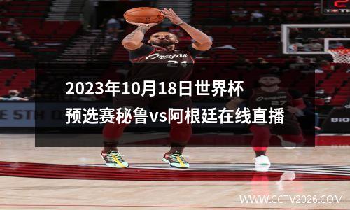 2023年10月18日世界杯预选赛秘鲁vs阿根廷在线直播
