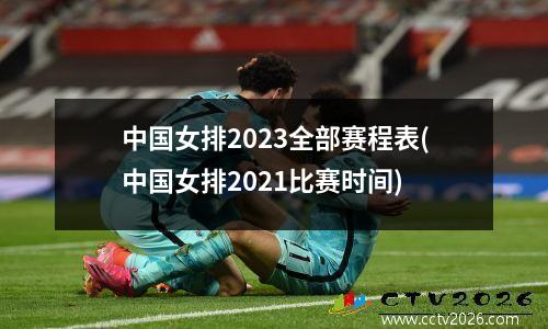 中国女排2023全部赛程表(中国女排2021比赛时间)