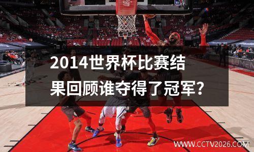 2014世界杯比赛结果回顾谁夺得了冠军？