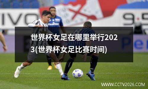 世界杯女足在哪里举行2023(世界杯女足比赛时间)