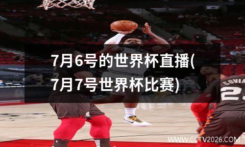 7月6号的世界杯直播(7月7号世界杯比赛)
