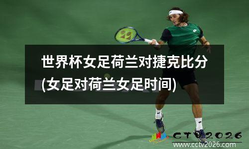 世界杯女足荷兰对捷克比分(女足对荷兰女足时间)