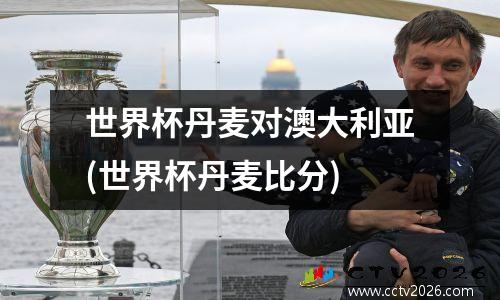 世界杯丹麦对澳大利亚(世界杯丹麦比分)