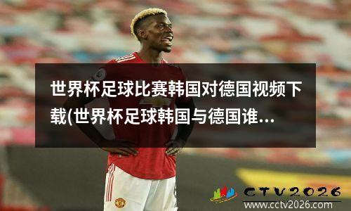 世界杯足球比赛韩国对德国视频下载(世界杯足球韩国与德国谁胜)