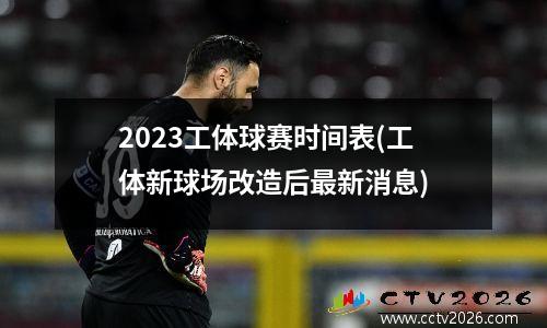 2023工体球赛时间表(工体新球场改造后最新消息)