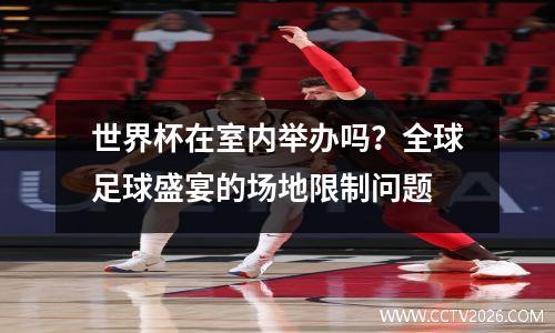 世界杯在室内举办吗？全球足球盛宴的场地限制问题