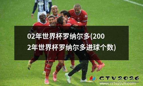 02年世界杯罗纳尔多(2002年世界杯罗纳尔多进球个数)