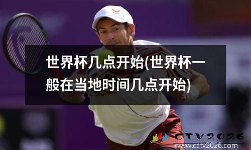 世界杯几点开始(世界杯一般在当地时间几点开始)