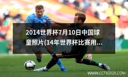 2014世界杯7月10日中国球童照片(14年世界杯比赛用球)
