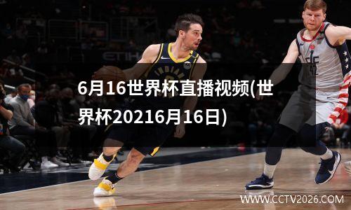 6月16世界杯直播视频(世界杯20216月16日)