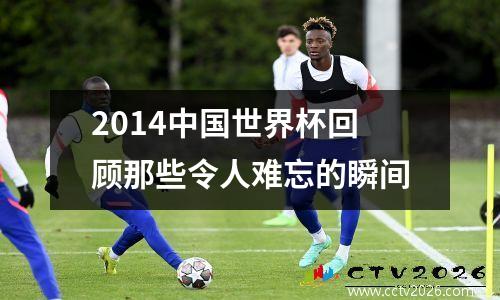2014中国世界杯回顾那些令人难忘的瞬间