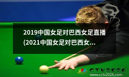 2019中国女足对巴西女足直播(2021中国女足对巴西女足回放)