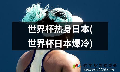 世界杯热身日本(世界杯日本爆冷)