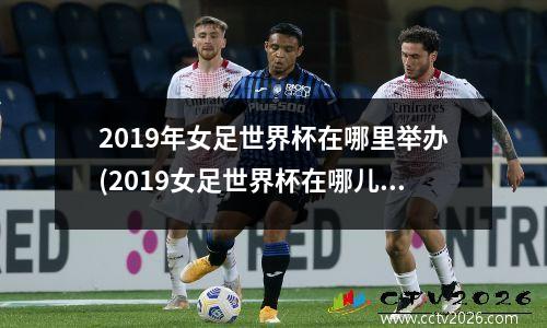 2019年女足世界杯在哪里举办(2019女足世界杯在哪儿看)
