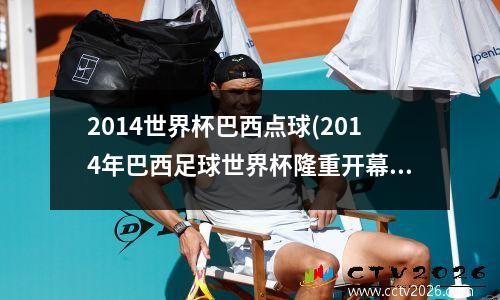 2014世界杯巴西点球(2014年巴西足球世界杯隆重开幕了)