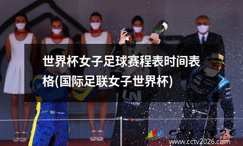 世界杯女子足球赛程表时间表格(国际足联女子世界杯)