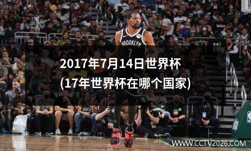 2017年7月14日世界杯(17年世界杯在哪个国家)