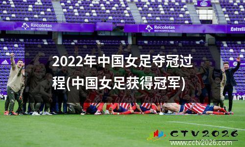 2022年中国女足夺冠过程(中国女足获得冠军)