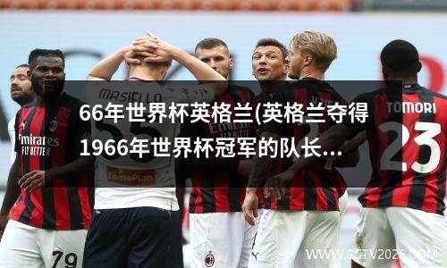 66年世界杯英格兰(英格兰夺得1966年世界杯冠军的队长是谁)