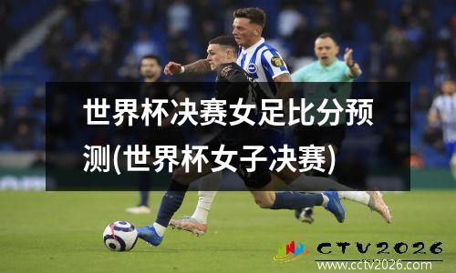 世界杯决赛女足比分预测(世界杯女子决赛)