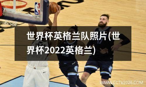 世界杯英格兰队照片(世界杯2022英格兰)