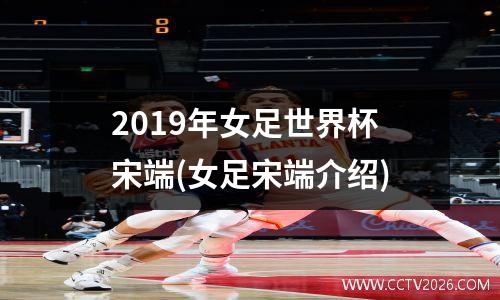 2019年女足世界杯宋端(女足宋端介绍)