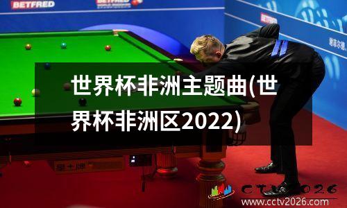 世界杯非洲主题曲(世界杯非洲区2022)