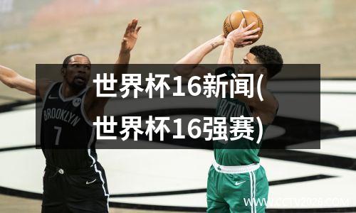 世界杯16新闻(世界杯16强赛)