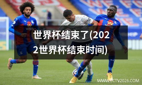 世界杯结束了(2022世界杯结束时间)