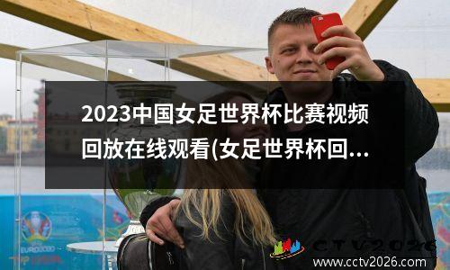 2023中国女足世界杯比赛视频回放在线观看(女足世界杯回放录像)