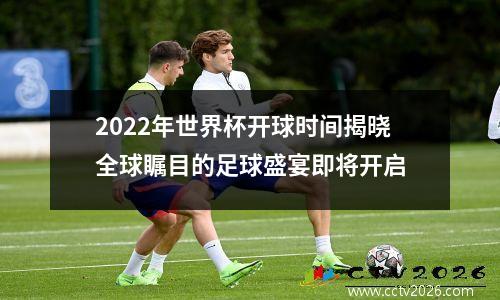 2022年世界杯开球时间揭晓全球瞩目的足球盛宴即将开启