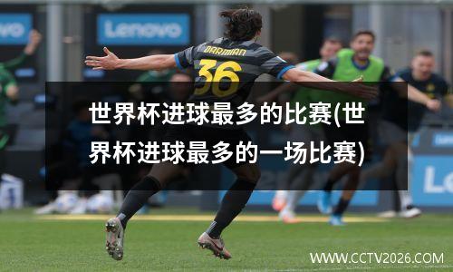 世界杯进球最多的比赛(世界杯进球最多的一场比赛)