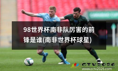 98世界杯南非队厉害的前锋是谁(南非世界杯球星)
