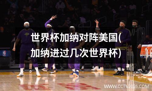 世界杯加纳对阵美国(加纳进过几次世界杯)