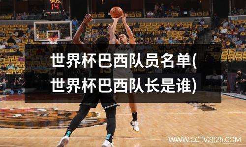 世界杯巴西队员名单(世界杯巴西队长是谁)
