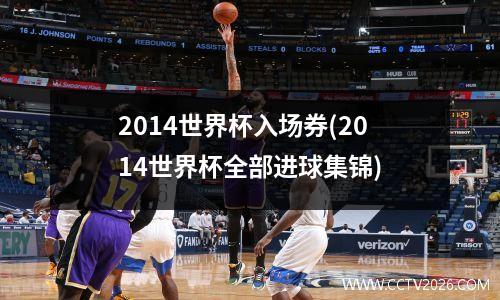 2014世界杯入场券(2014世界杯全部进球集锦)