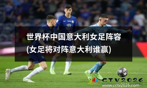 世界杯中国意大利女足阵容(女足将对阵意大利谁赢)