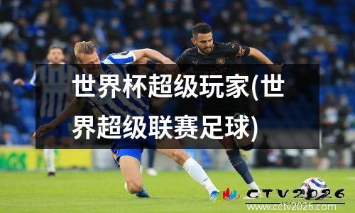 世界杯超级玩家(世界超级联赛足球)
