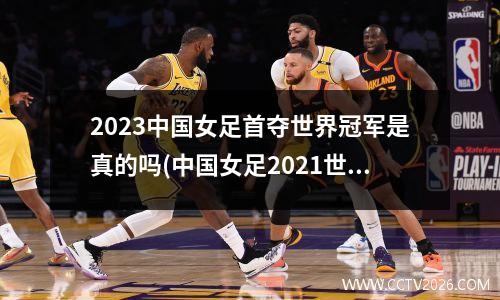 2023中国女足首夺世界冠军是真的吗(中国女足2021世界杯冠军是真的吗)