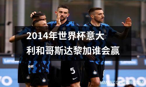 2014年世界杯意大利和哥斯达黎加谁会赢