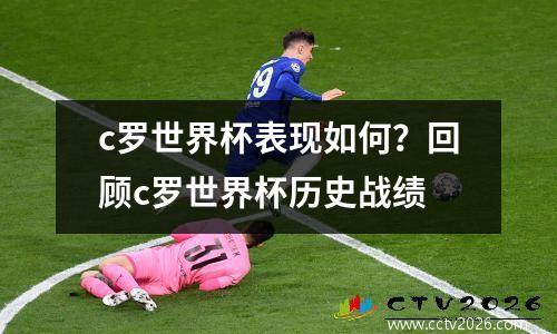 c罗世界杯表现如何？回顾c罗世界杯历史战绩