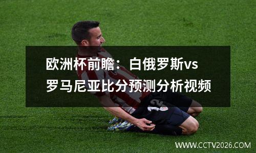 欧洲杯前瞻：白俄罗斯vs罗马尼亚比分预测分析视频
