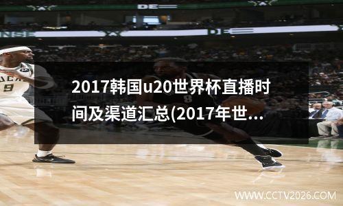 2017韩国u20世界杯直播时间及渠道汇总(2017年世界杯预选赛中国队对韩国)