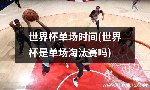 世界杯单场时间(世界杯是单场淘汰赛吗)