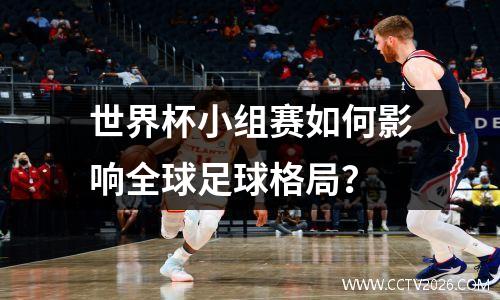 世界杯小组赛如何影响全球足球格局？